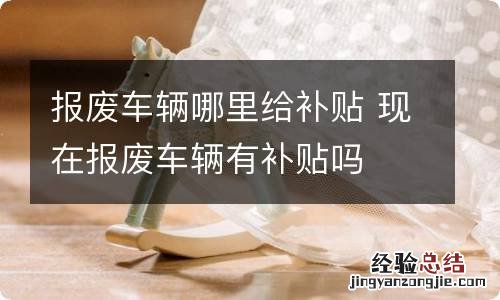报废车辆哪里给补贴 现在报废车辆有补贴吗