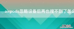 airpods忽略设备后再也搜不到了怎么办拿出来是绿灯 airpods忽略设备后再也搜不到了怎么办