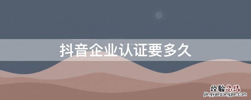 抖音企业认证要多久审核 抖音企业认证要多久