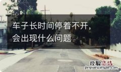 车子长时间停着不开，会出现什么问题