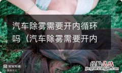 汽车除雾需要开内循环吗为什么 汽车除雾需要开内循环吗