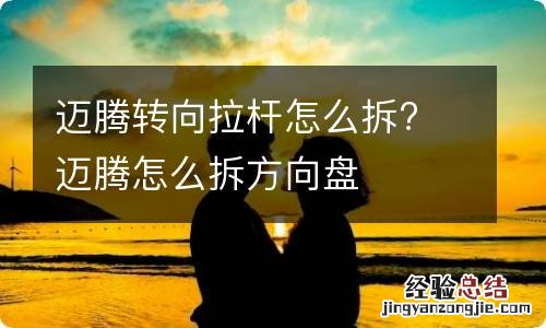 迈腾转向拉杆怎么拆? 迈腾怎么拆方向盘