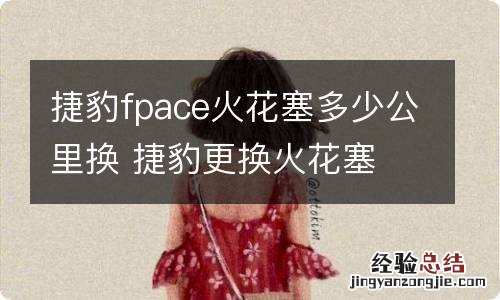 捷豹fpace火花塞多少公里换 捷豹更换火花塞