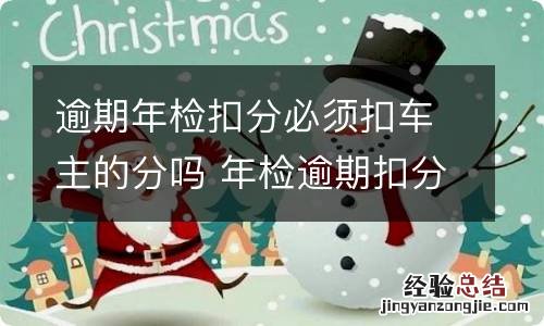 逾期年检扣分必须扣车主的分吗 年检逾期扣分是扣检查人的还是车主的