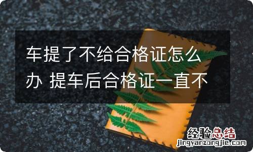 车提了不给合格证怎么办 提车后合格证一直不给是什么原因