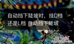 自动挡下陡坡时，挂D档还是L档 自动挡下陡坡时,挂d档还是l档