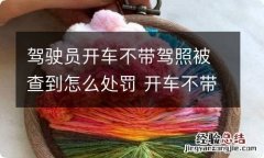 驾驶员开车不带驾照被查到怎么处罚 开车不带驾驶证会被处罚吗?