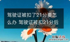 驾驶证被扣了21分要怎么办 驾驶证被扣21分后怎么办