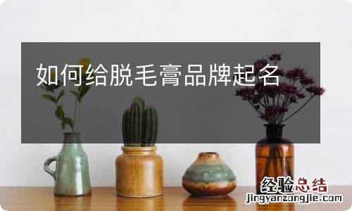 如何给脱毛膏品牌起名