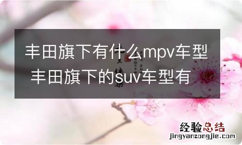 丰田旗下有什么mpv车型 丰田旗下的suv车型有哪些