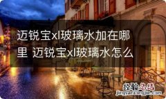 迈锐宝xl玻璃水加在哪里 迈锐宝xl玻璃水怎么加