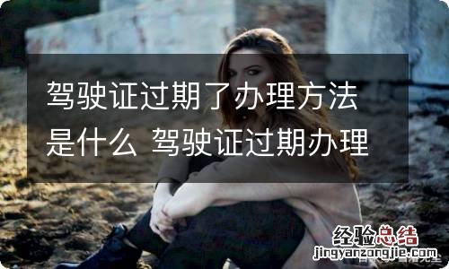 驾驶证过期了办理方法是什么 驾驶证过期办理程序