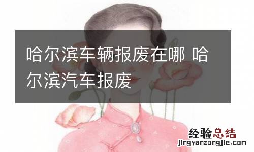 哈尔滨车辆报废在哪 哈尔滨汽车报废