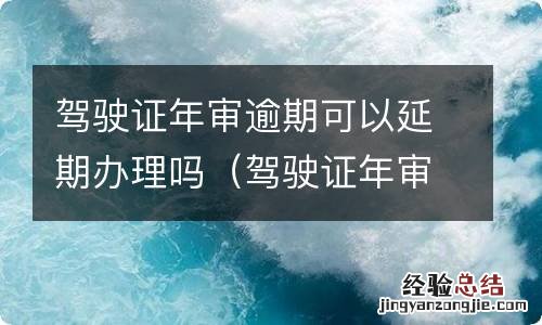 驾驶证年审可以逾期多长时间 驾驶证年审逾期可以延期办理吗