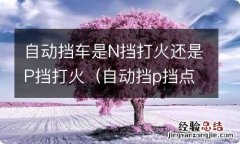 自动挡p挡点火还是n档 自动挡车是N挡打火还是P挡打火