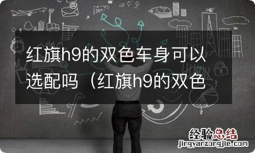 红旗h9的双色车身可以选配吗多少钱 红旗h9的双色车身可以选配吗