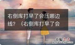 右倒库打早了会压哪边线 右倒库打早了会压哪边线？