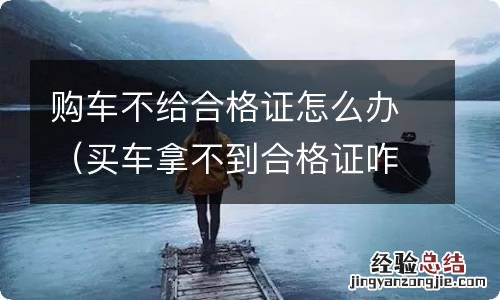 买车拿不到合格证咋办 购车不给合格证怎么办