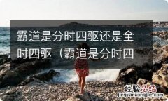 霸道是分时四驱吗 霸道是分时四驱还是全时四驱