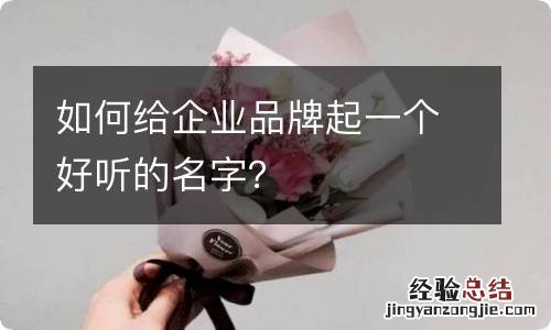 如何给企业品牌起一个好听的名字？