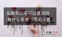 用旧车置换新车对旧车有什么要求 买新车旧车可以置换吗,有什么要求