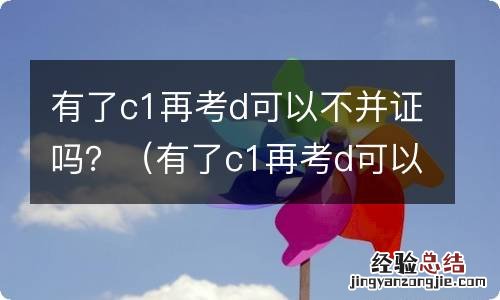 有了c1再考d可以不并证吗 有了c1再考d可以不并证吗？