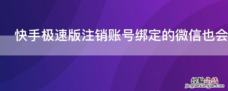 快手极速版注销账号绑定的微信也会解绑吗