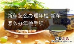 新车怎么办理年检 新车怎么办年检手续