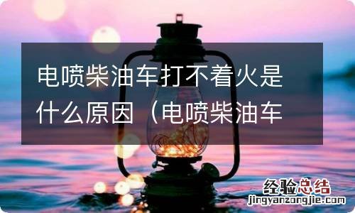 电喷柴油车启动不了什么原因 电喷柴油车打不着火是什么原因
