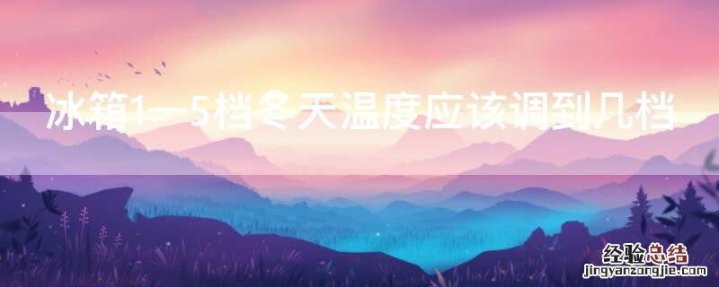 冰箱1一5档冬天温度应该调到几档 冰箱有5档冬天温度应该调到几档