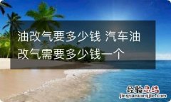 油改气要多少钱 汽车油改气需要多少钱一个