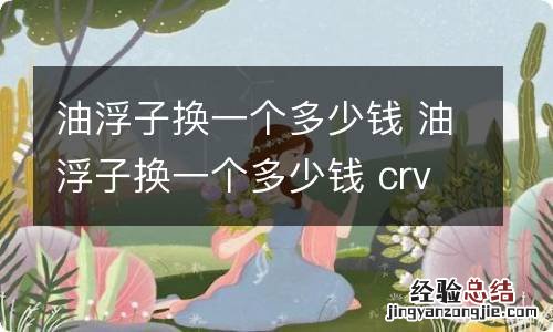 油浮子换一个多少钱 油浮子换一个多少钱 crv