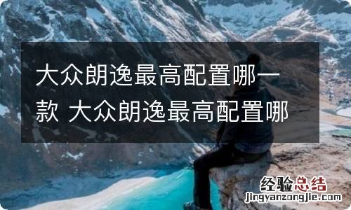 大众朗逸最高配置哪一款 大众朗逸最高配置哪一款好