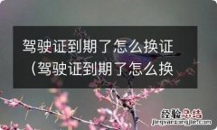 驾驶证到期了怎么换证要什么材料 驾驶证到期了怎么换证