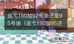 巡弋150加95还是92汽油 巡弋150加92号油还是95号油