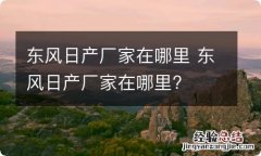 东风日产厂家在哪里 东风日产厂家在哪里?