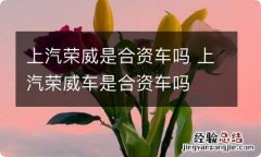 上汽荣威是合资车吗 上汽荣威车是合资车吗