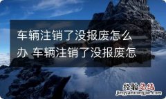 车辆注销了没报废怎么办 车辆注销了没报废怎么办理