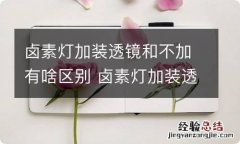 卤素灯加装透镜和不加有啥区别 卤素灯加装透镜和不加有啥区别呀