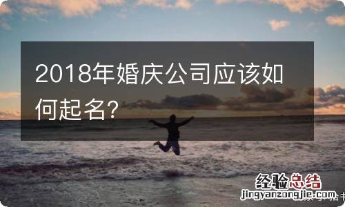 2018年婚庆公司应该如何起名？