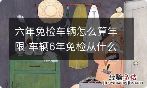 六年免检车辆怎么算年限 车辆6年免检从什么时候开始算