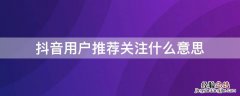 抖音用户推荐关注什么意思 抖音什么叫通过用户推荐关注了你