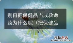 把保健品当药吃 别再把保健品当成救命药为什么呢