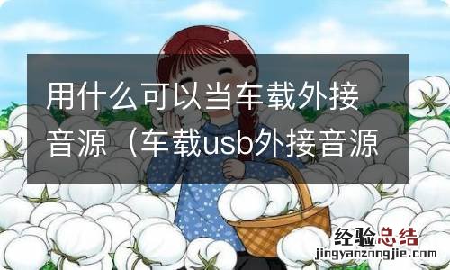 车载usb外接音源怎么用 用什么可以当车载外接音源