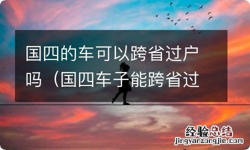 国四车子能跨省过户吗 国四的车可以跨省过户吗