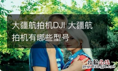 大疆航拍机DJI 大疆航拍机有哪些型号