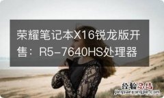 荣耀笔记本X16锐龙版开售：R5-7640HS处理器 2999元