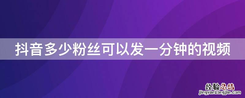 抖音多少粉丝可以发一分钟的视频 抖音多少粉丝可以发一分钟的视频作品