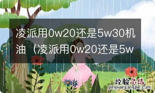 凌派用0w20还是5w30机油声音小 凌派用0w20还是5w30机油