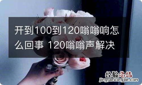 开到100到120嗡嗡响怎么回事 120嗡嗡声解决